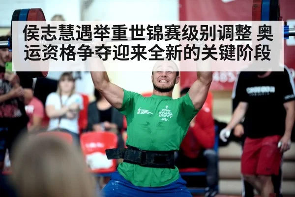 侯志慧遇举重世锦赛级别调整 奥运资格争夺迎来全新的关键阶段